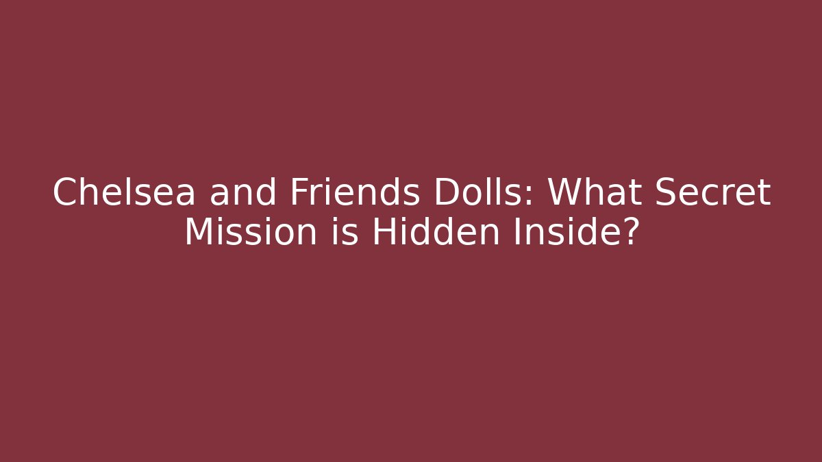 Chelsea and Friends Dolls: What Secret Mission is Hidden Inside?