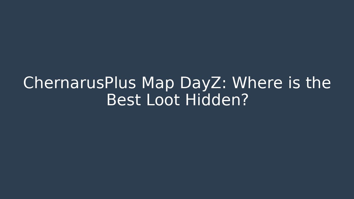 ChernarusPlus Map DayZ: Where is the Best Loot Hidden?