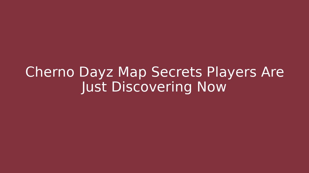 Cherno Dayz Map Secrets Players Are Just Discovering Now