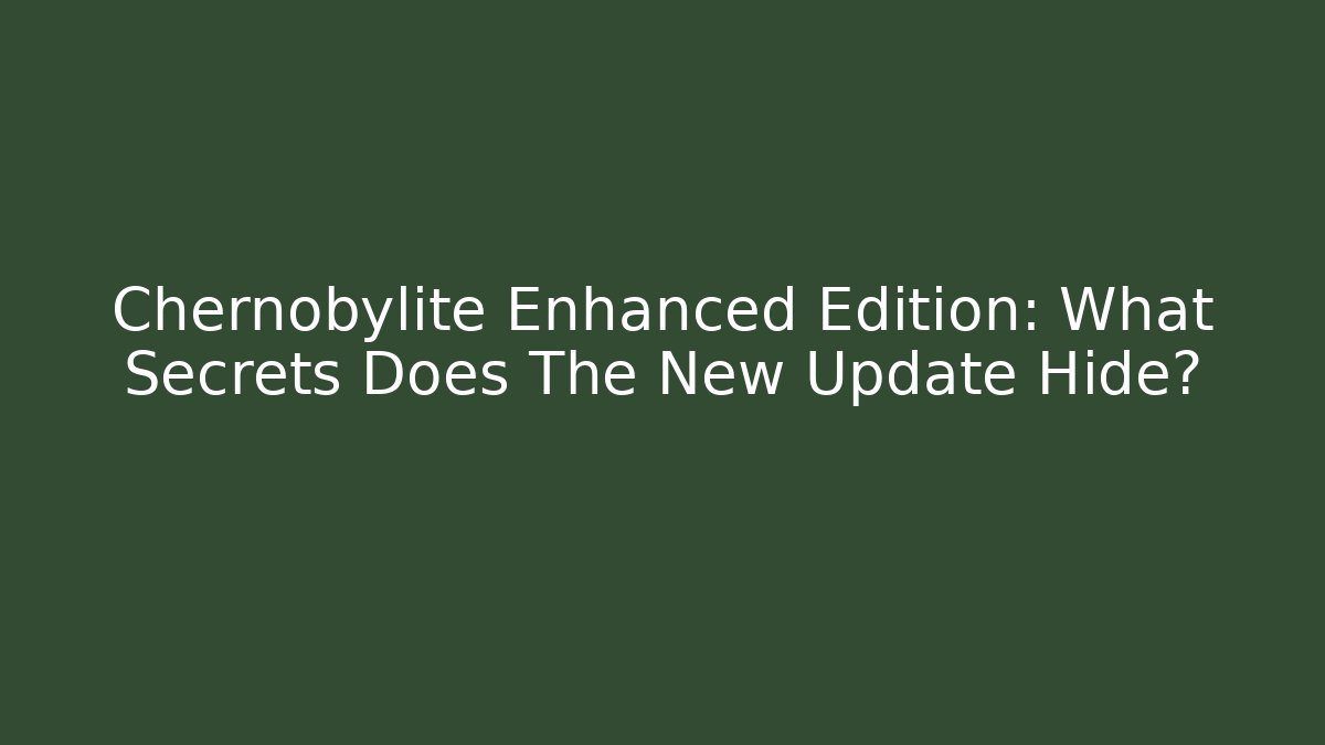 Chernobylite Enhanced Edition: What Secrets Does The New Update Hide?
