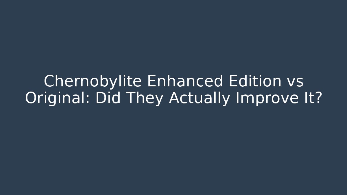 Chernobylite Enhanced Edition vs Original: Did They Actually Improve It?