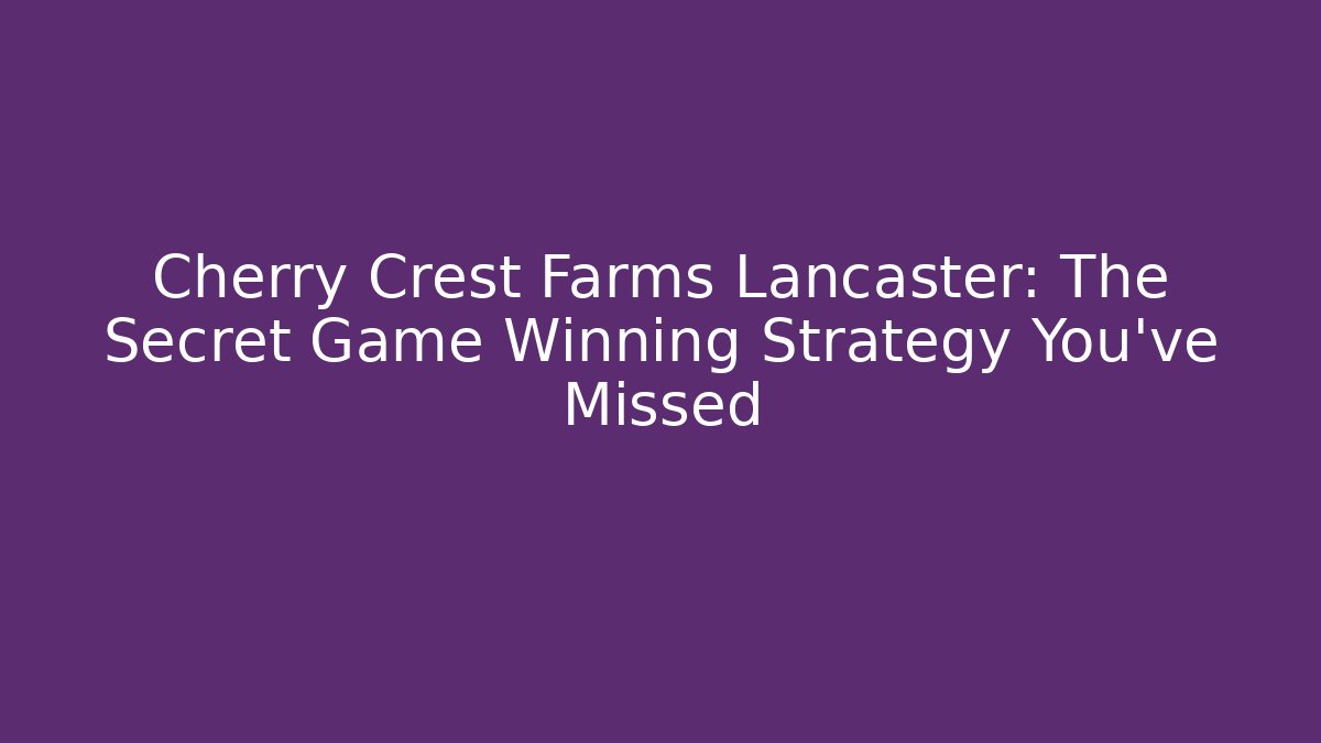 Cherry Crest Farms Lancaster: The Secret Game Winning Strategy You’ve Missed