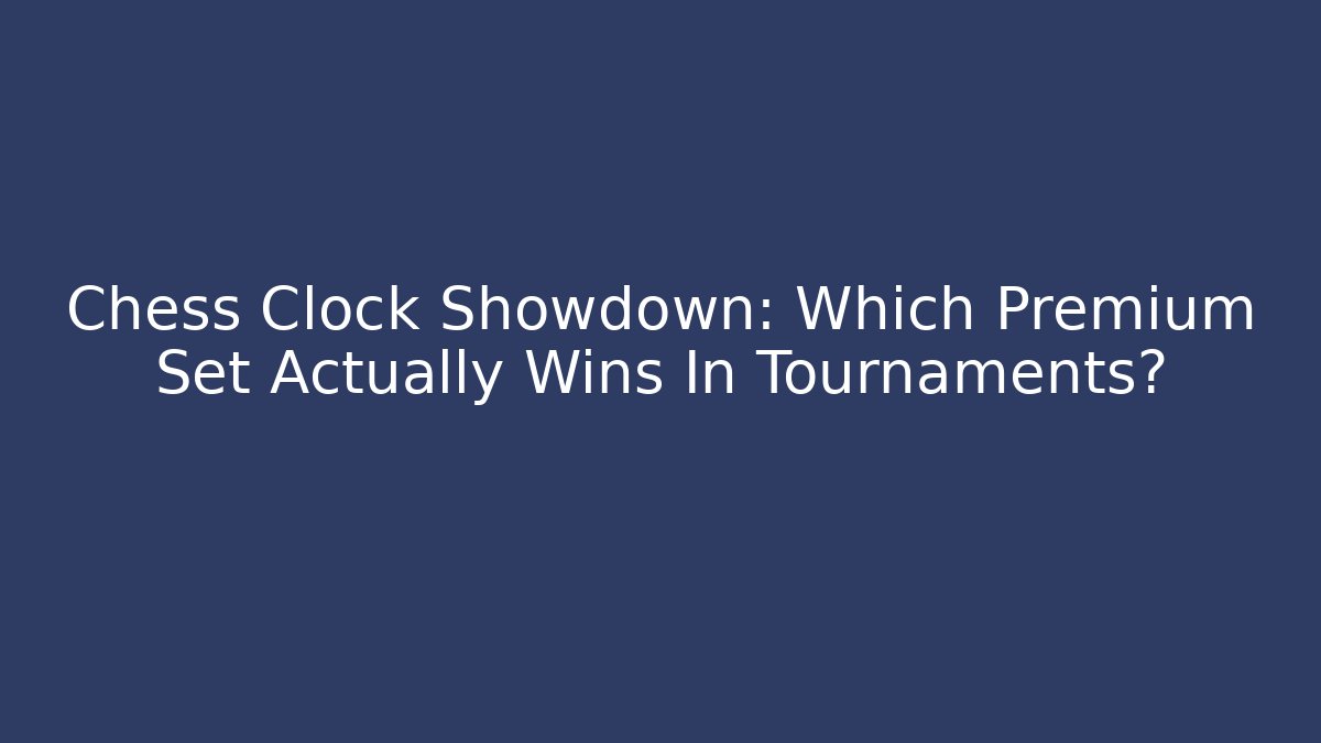 Chess Clock Showdown: Which Premium Set Actually Wins In Tournaments?