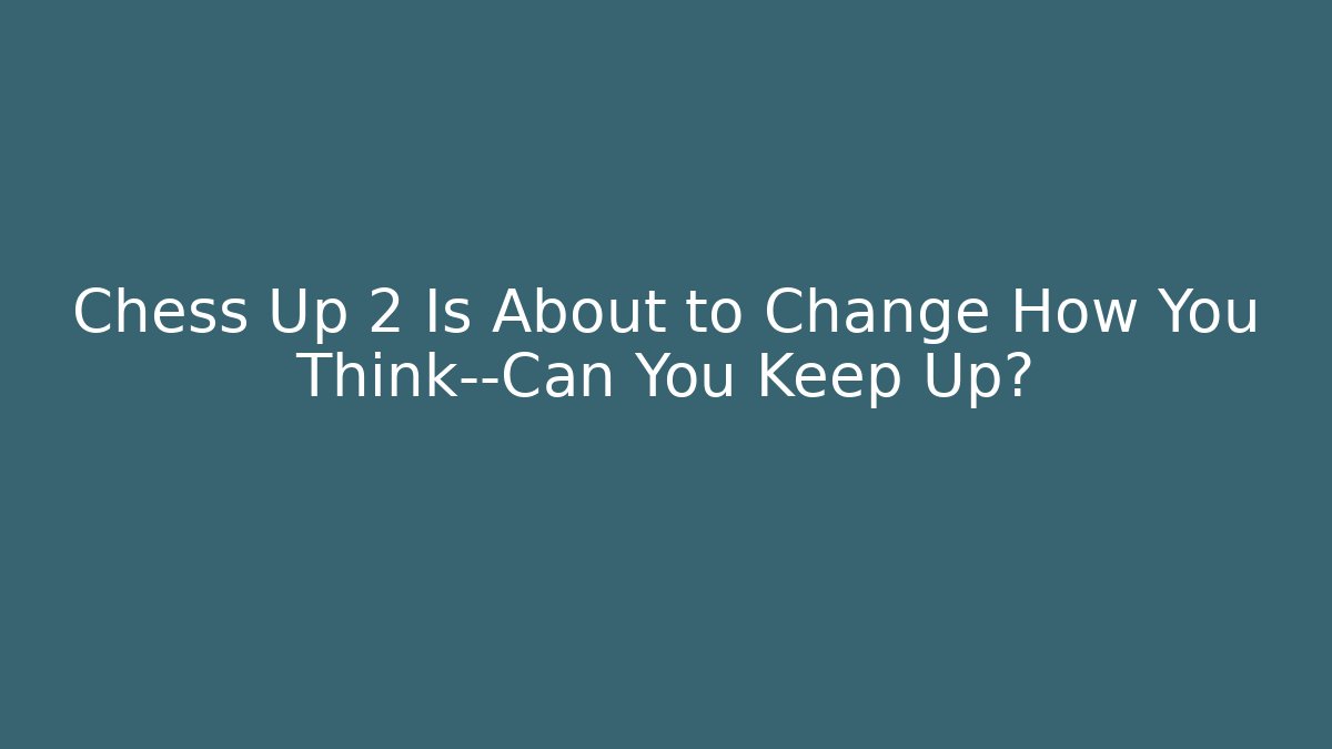 Chess Up 2 Is About to Change How You Think—Can You Keep Up?
