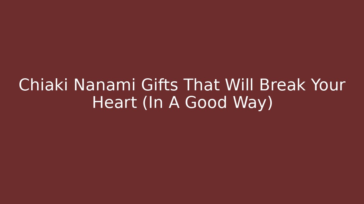Chiaki Nanami Gifts That Will Break Your Heart (In A Good Way)