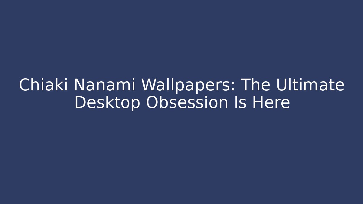 Chiaki Nanami Wallpapers: The Ultimate Desktop Obsession Is Here