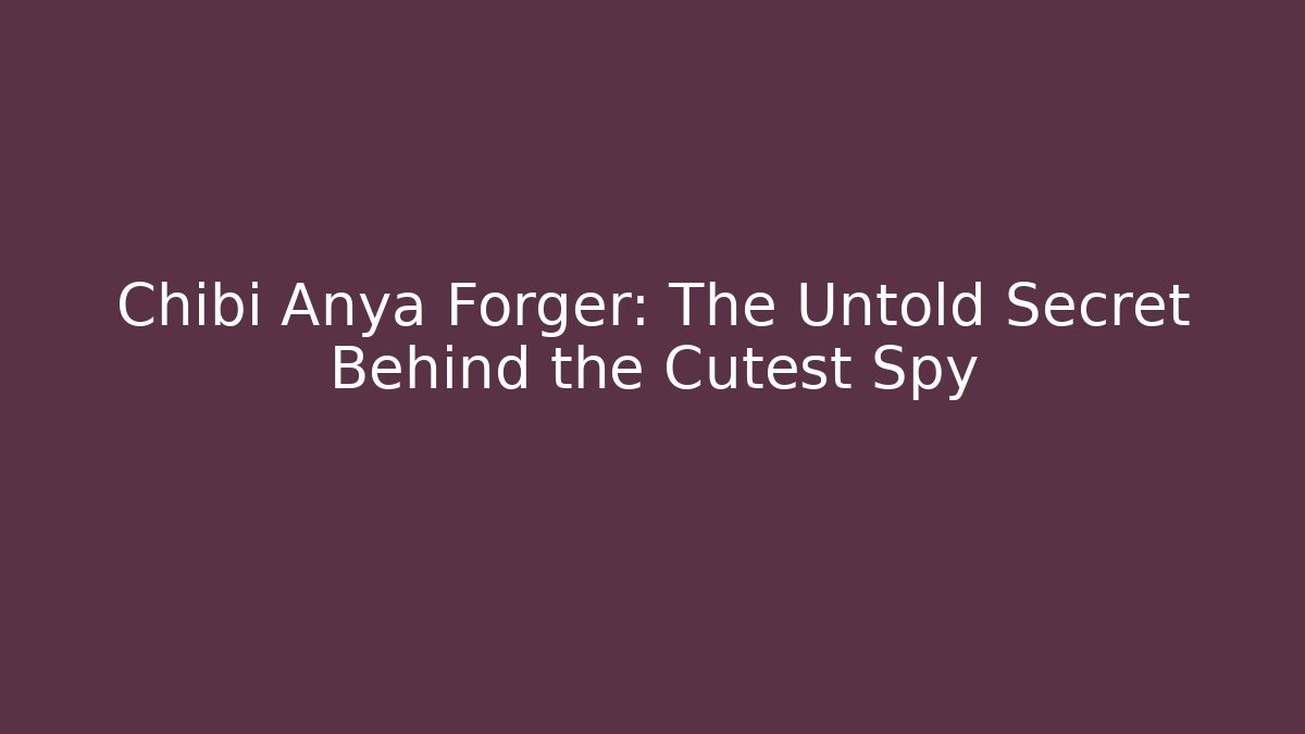 Chibi Anya Forger: The Untold Secret Behind the Cutest Spy