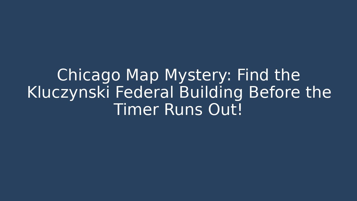 Chicago Map Mystery: Find the Kluczynski Federal Building Before the Timer Runs Out!