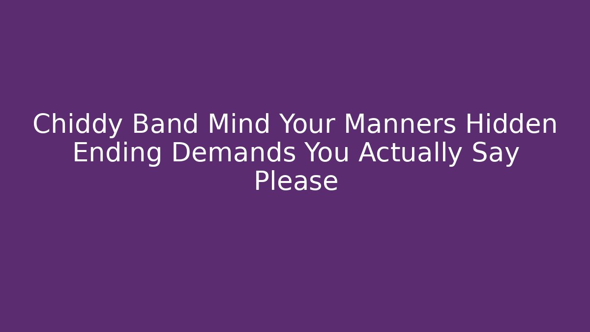 Chiddy Band Mind Your Manners Hidden Ending Demands You Actually Say Please