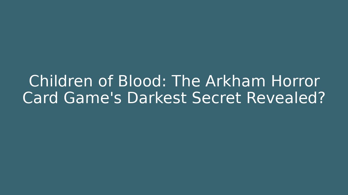 Children of Blood: The Arkham Horror Card Game's Darkest Secret Revealed?