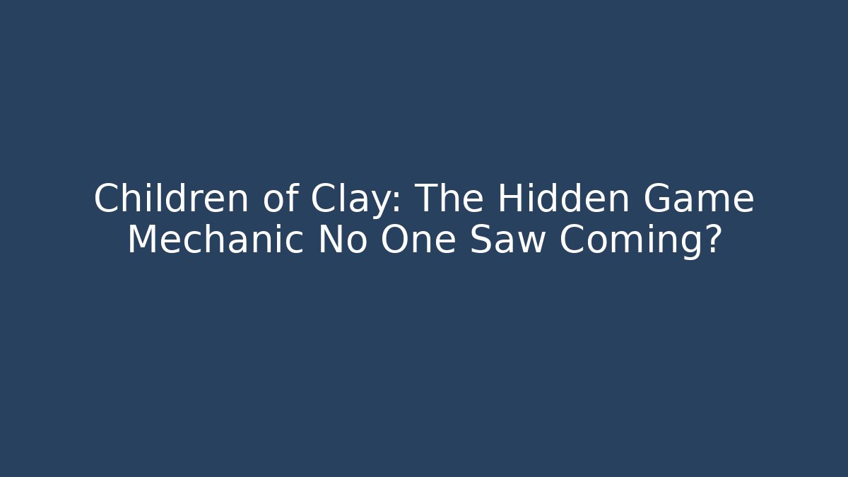 Children of Clay: The Hidden Game Mechanic No One Saw Coming?