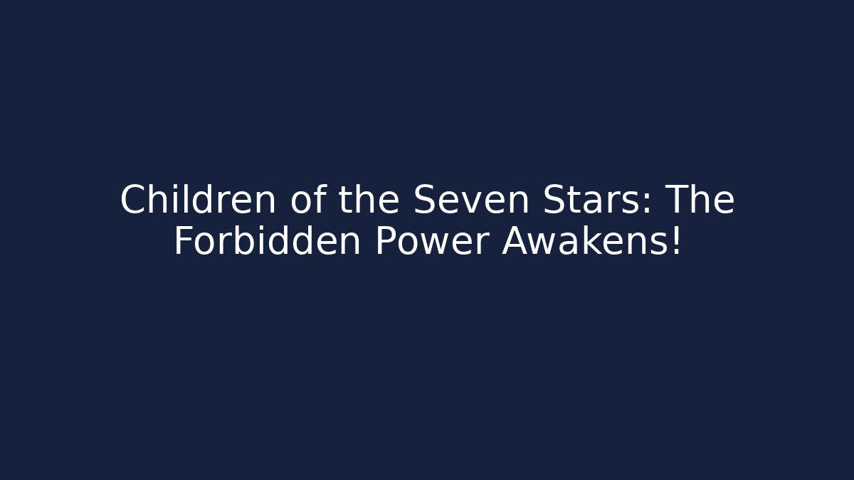 Children of the Seven Stars: The Forbidden Power Awakens!