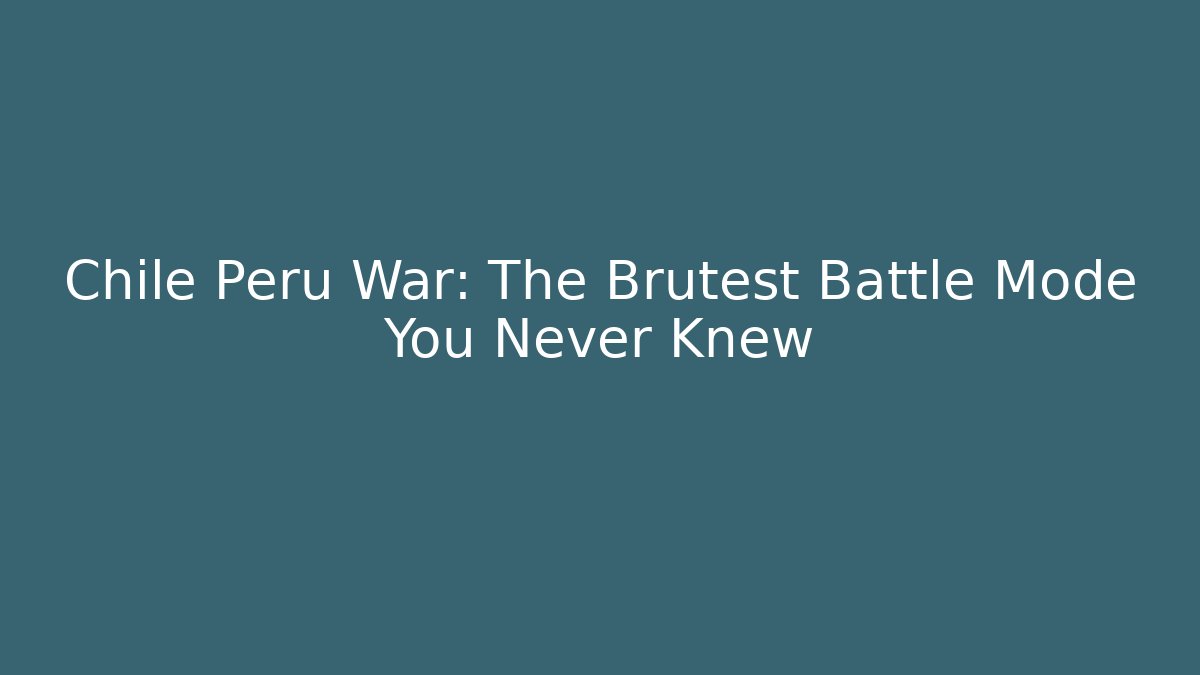 Chile Peru War: The Brutest Battle Mode You Never Knew