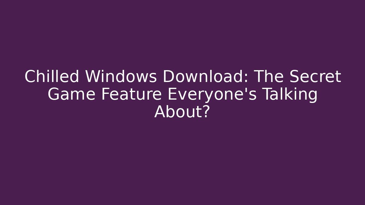 Chilled Windows Download: The Secret Game Feature Everyone’s Talking About?