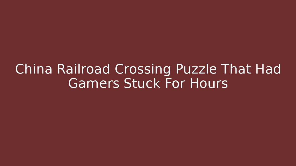 China Railroad Crossing Puzzle That Had Gamers Stuck For Hours