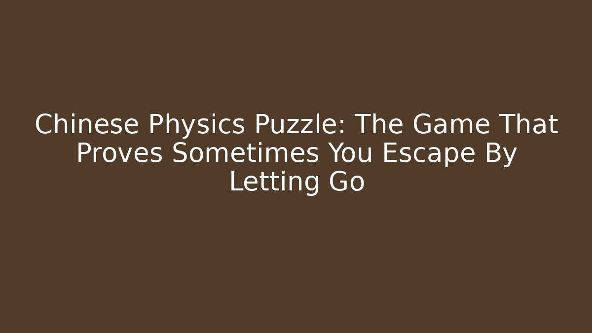 Chinese Physics Puzzle: The Game That Proves Sometimes You Escape By Letting Go