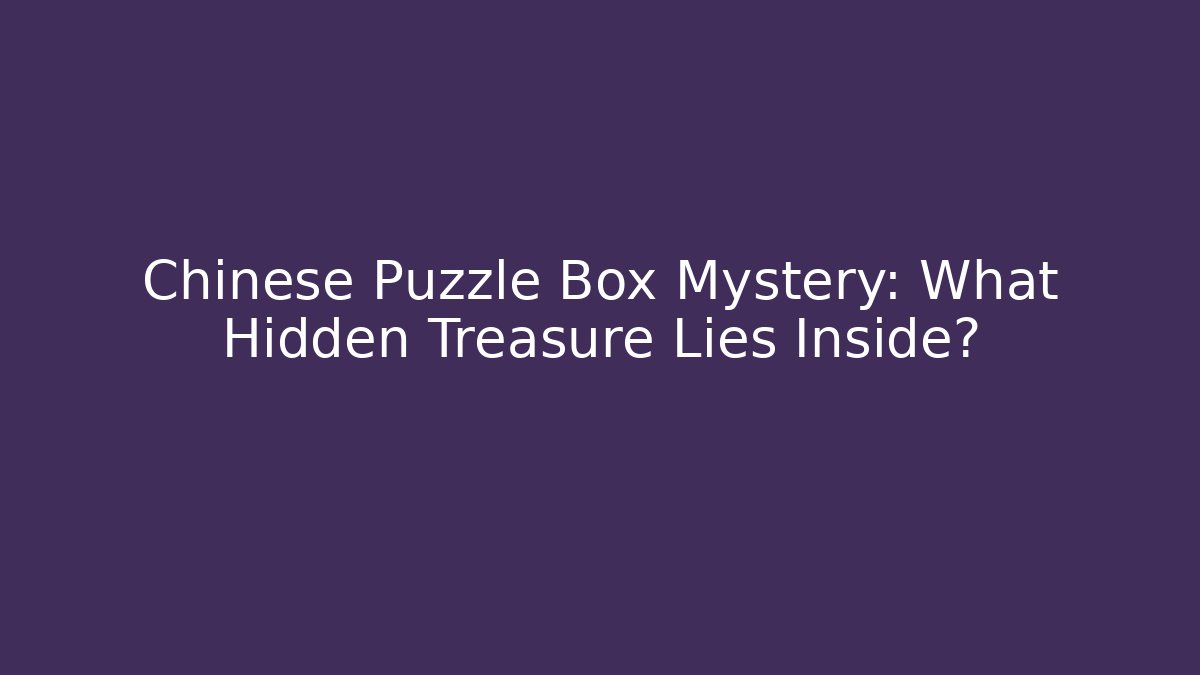 Chinese Puzzle Box Mystery: What Hidden Treasure Lies Inside? - Critter Realm