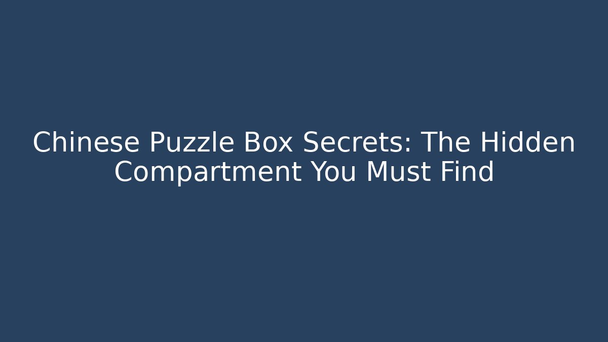 Chinese Puzzle Box Secrets: The Hidden Compartment You Must Find