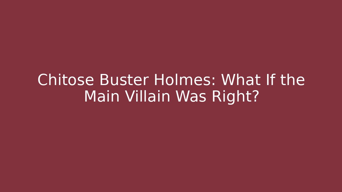 Chitose Buster Holmes: What If the Main Villain Was Right?