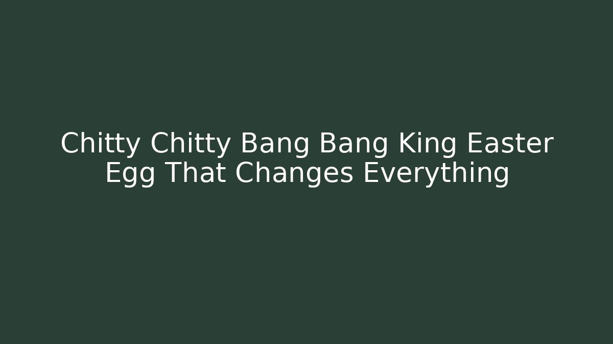 Chitty Chitty Bang Bang King Easter Egg That Changes Everything