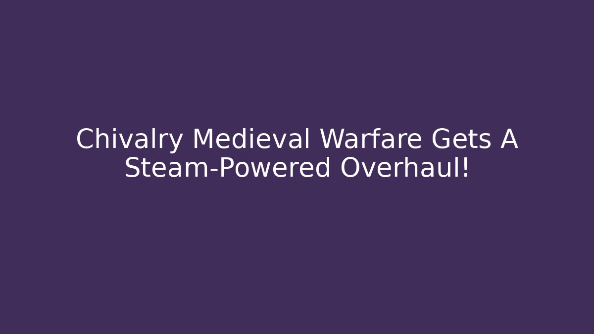 Chivalry Medieval Warfare Gets A Steam-Powered Overhaul! - Critter Realm