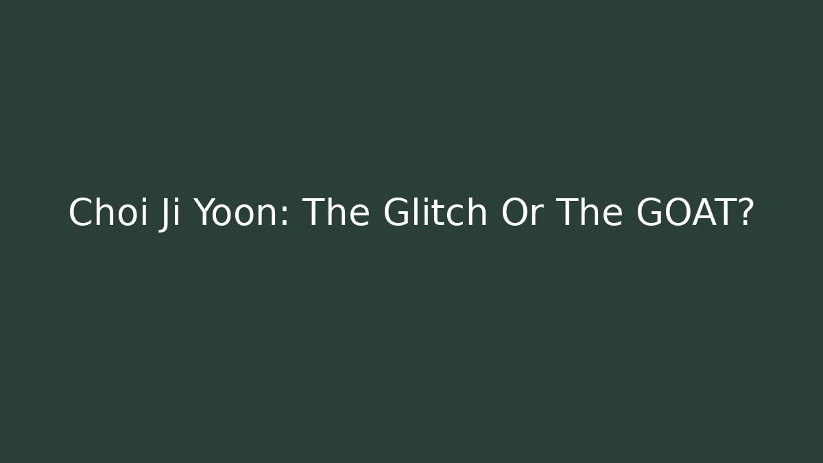 Choi Ji Yoon: The Glitch Or The GOAT?