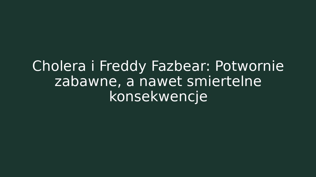 Cholera i Freddy Fazbear: Potwornie zabawne, a nawet śmiertelne konsekwencje