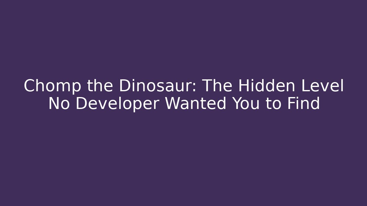 Chomp the Dinosaur: The Hidden Level No Developer Wanted You to Find