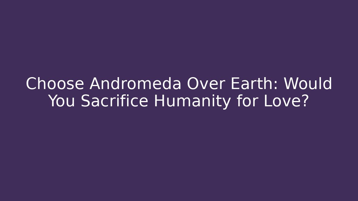Choose Andromeda Over Earth: Would You Sacrifice Humanity for Love?