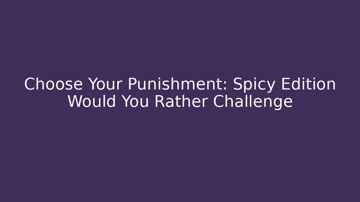 Choose Your Punishment: Spicy Edition Would You Rather Challenge