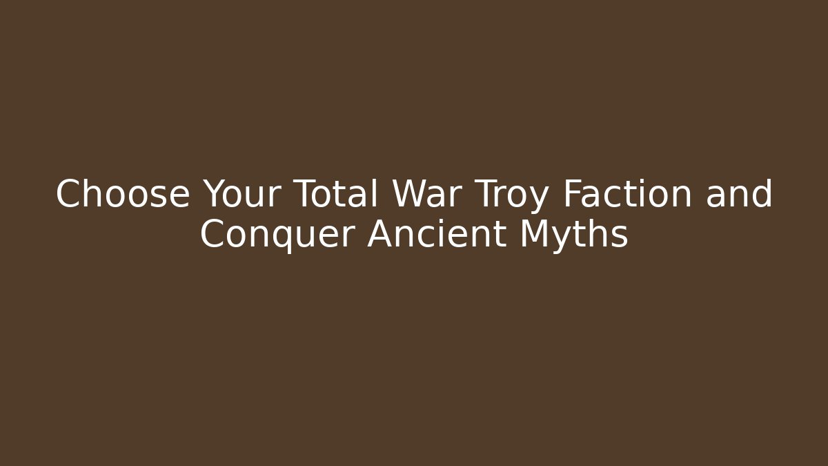 Choose Your Total War Troy Faction and Conquer Ancient Myths - Critter Realm
