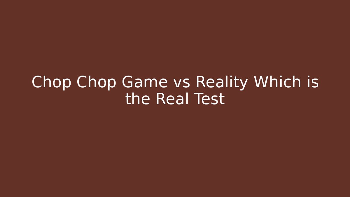 Chop Chop Game vs Reality Which is the Real Test