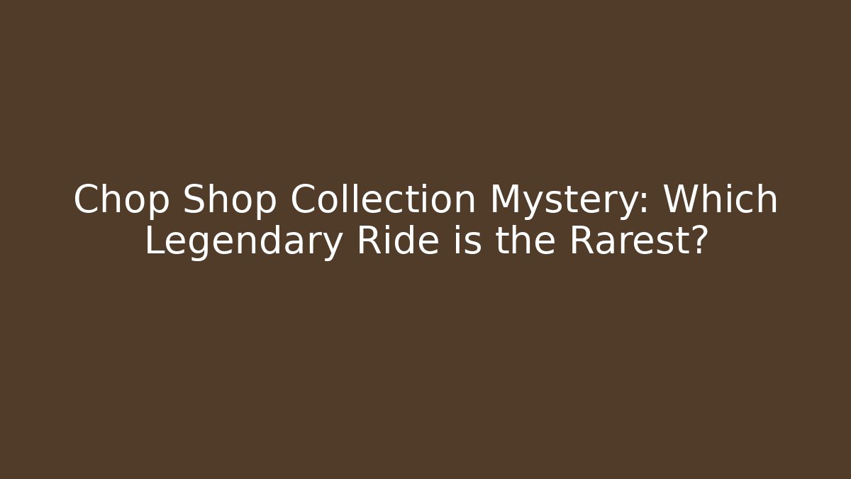 Chop Shop Collection Mystery: Which Legendary Ride is the Rarest?