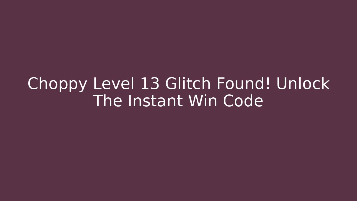 Choppy Level 13 Glitch Found! Unlock The Instant Win Code