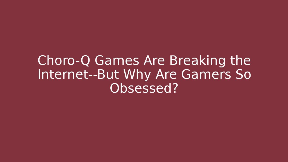 Choro-Q Games Are Breaking the Internet—But Why Are Gamers So Obsessed?