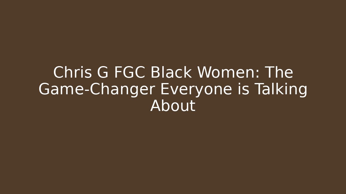 Chris G FGC Black Women: The Game-Changer Everyone is Talking About
