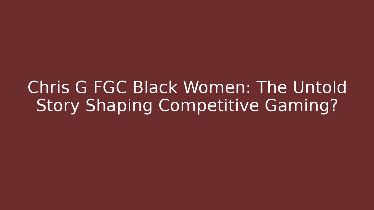 Chris G FGC Black Women: The Untold Story Shaping Competitive Gaming?