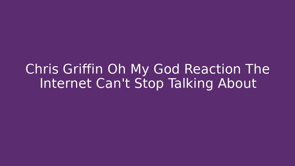 Chris Griffin Oh My God Reaction The Internet Can't Stop Talking About