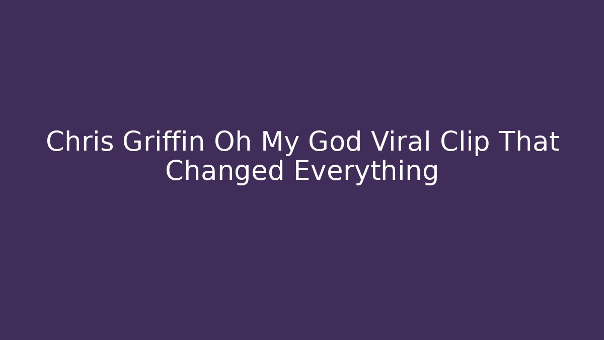 Chris Griffin Oh My God Viral Clip That Changed Everything