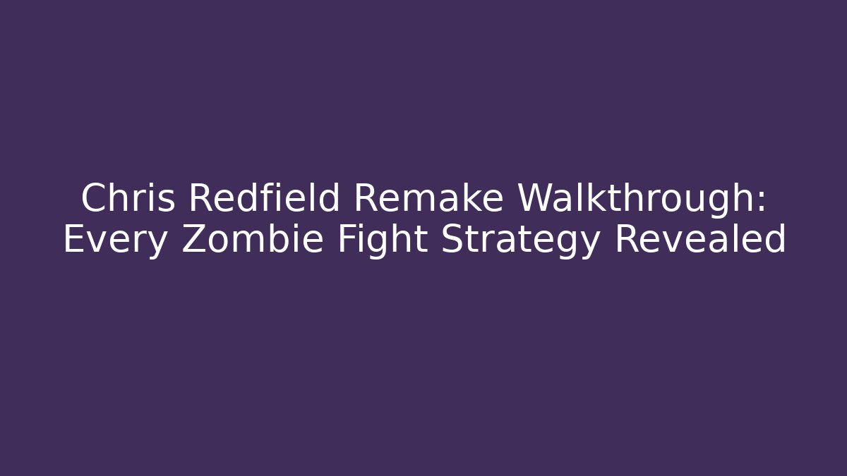 Chris Redfield Remake Walkthrough: Every Zombie Fight Strategy Revealed