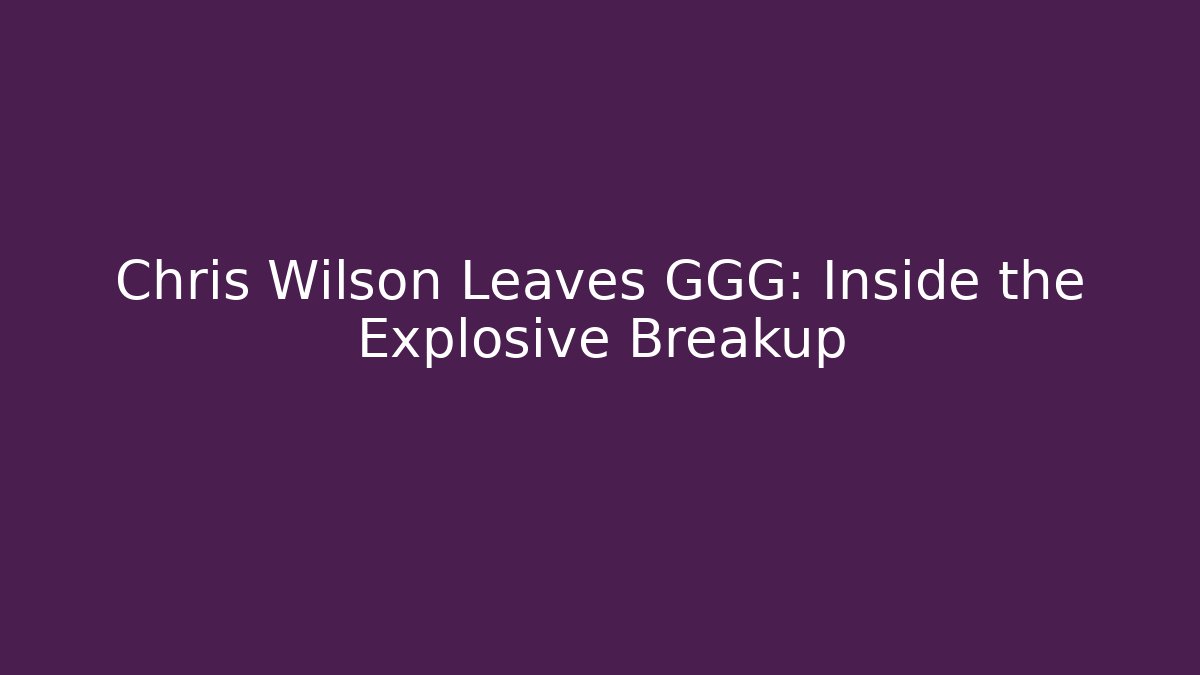 Chris Wilson Leaves GGG: Inside the Explosive Breakup