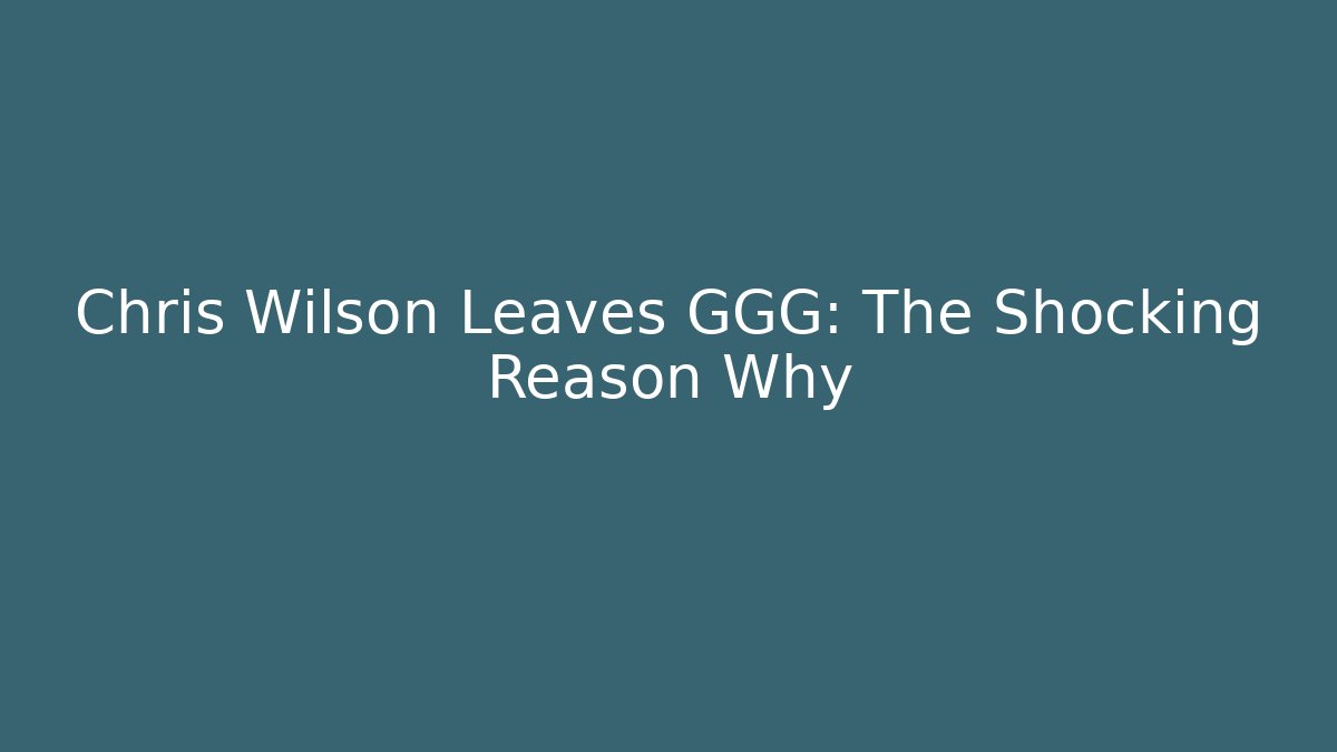 Chris Wilson Leaves GGG: The Shocking Reason Why