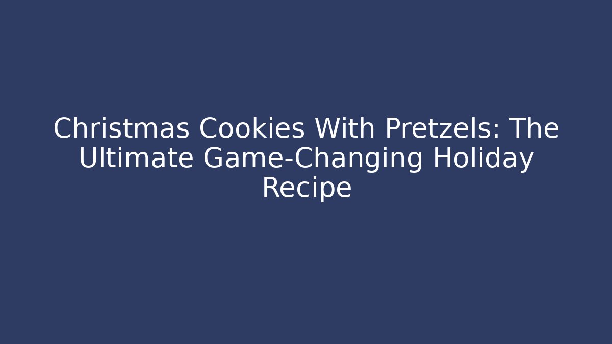 Christmas Cookies With Pretzels: The Ultimate Game-Changing Holiday Recipe