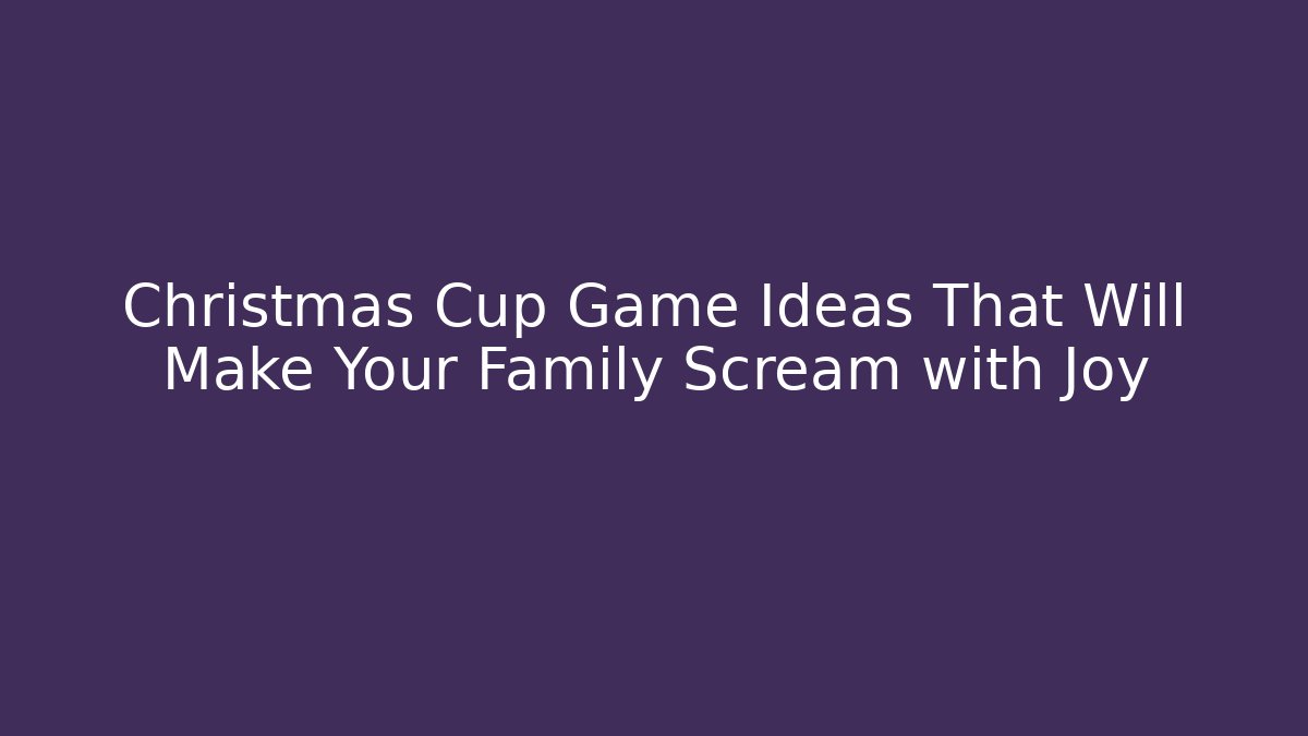Christmas Cup Game Ideas That Will Make Your Family Scream with Joy