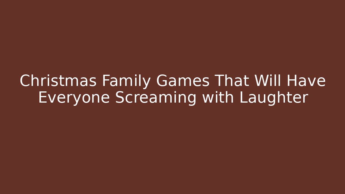 Christmas Family Games That Will Have Everyone Screaming with Laughter