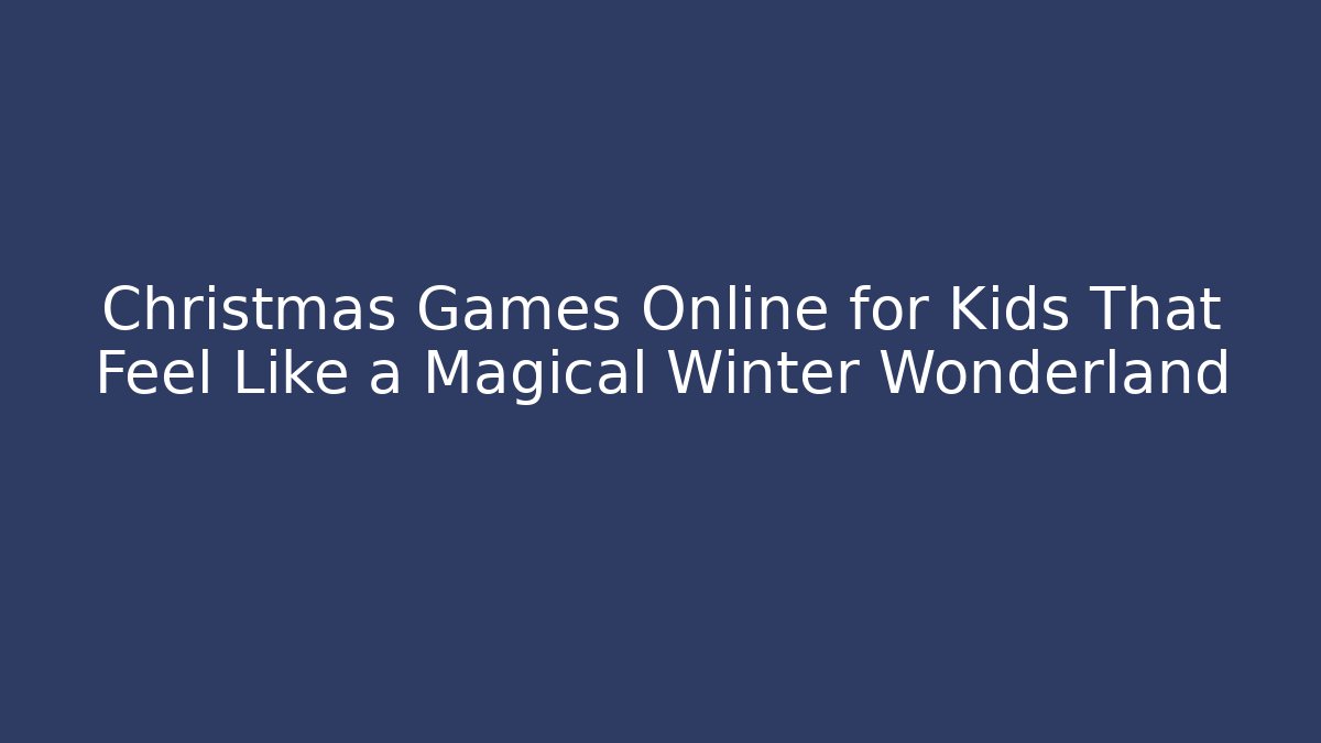Christmas Games Online for Kids That Feel Like a Magical Winter Wonderland
