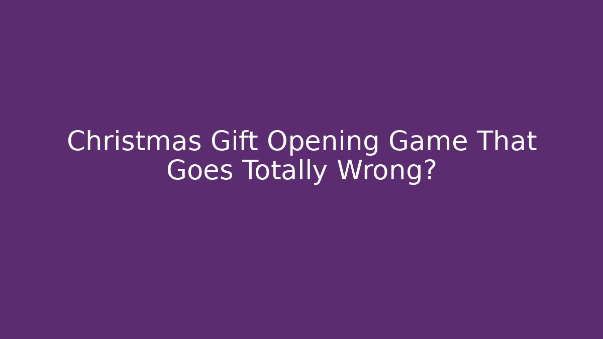 Christmas Gift Opening Game That Goes Totally Wrong?