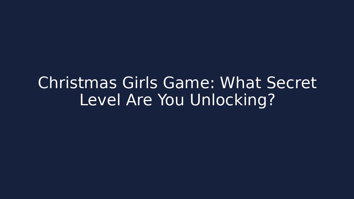 Christmas Girls Game: What Secret Level Are You Unlocking?