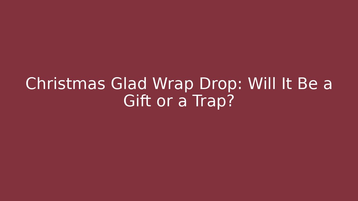 Christmas Glad Wrap Drop: Will It Be a Gift or a Trap?