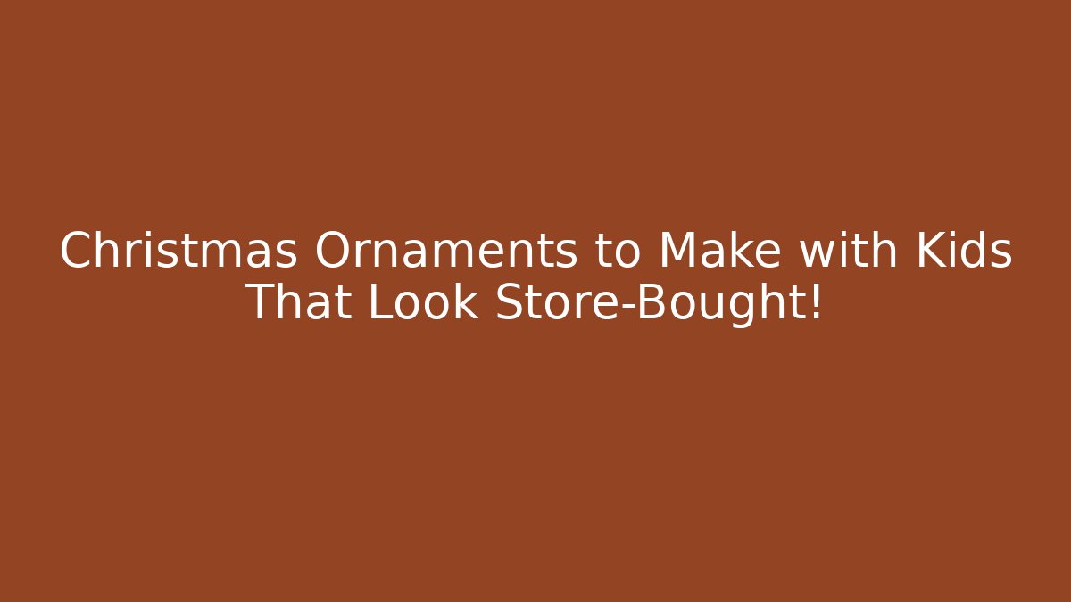 Christmas Ornaments to Make with Kids That Look Store-Bought!